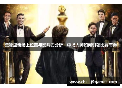 莫德里奇场上位置与影响力分析：中场大师如何引领比赛节奏