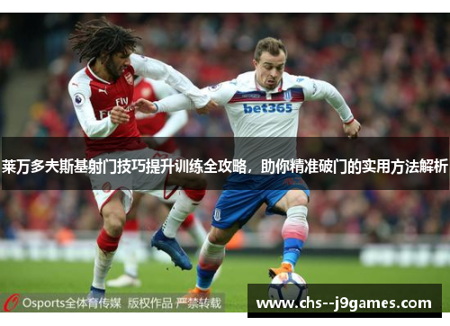 莱万多夫斯基射门技巧提升训练全攻略，助你精准破门的实用方法解析