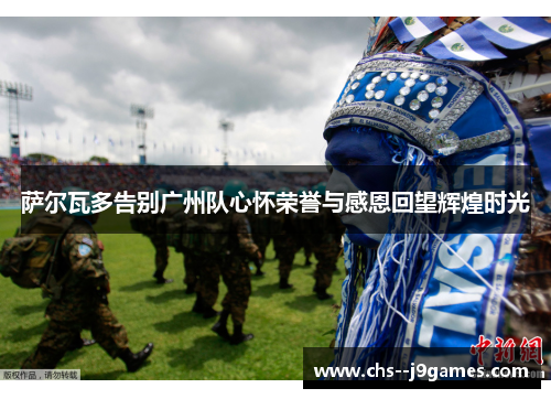 萨尔瓦多告别广州队心怀荣誉与感恩回望辉煌时光