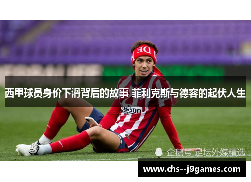 西甲球员身价下滑背后的故事 菲利克斯与德容的起伏人生