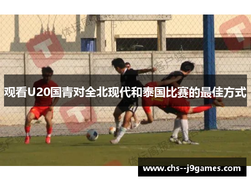 观看U20国青对全北现代和泰国比赛的最佳方式