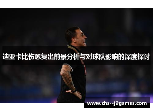迪亚卡比伤愈复出前景分析与对球队影响的深度探讨