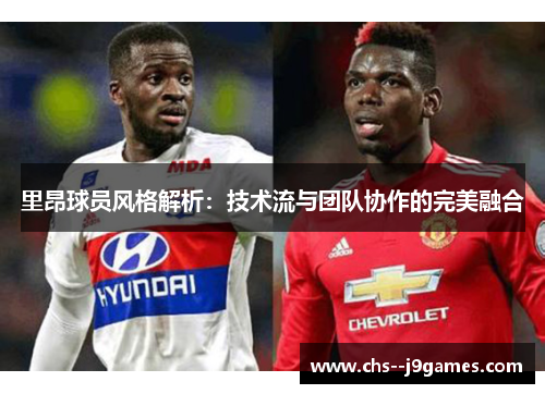 里昂球员风格解析：技术流与团队协作的完美融合