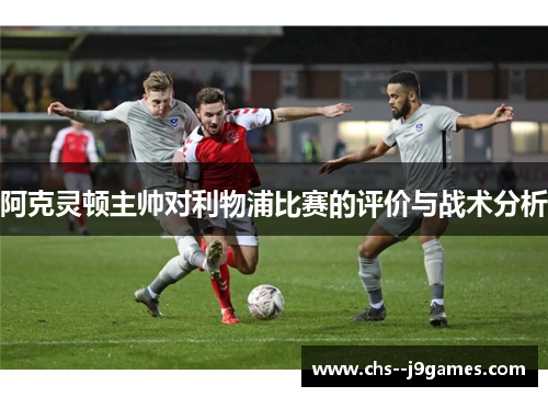 阿克灵顿主帅对利物浦比赛的评价与战术分析