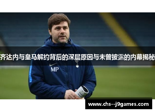 齐达内与皇马解约背后的深层原因与未曾披露的内幕揭秘