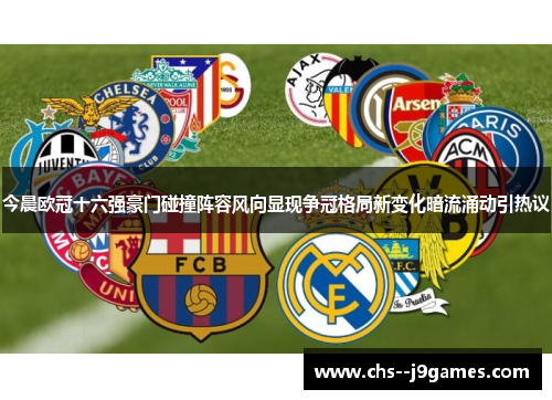 今晨欧冠十六强豪门碰撞阵容风向显现争冠格局新变化暗流涌动引热议