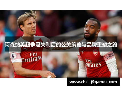 阿森纳英超争冠失利后的公关策略与品牌重塑之路