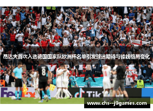 昂达夫首次入选德国国家队欧洲杯名单引发球迷期待与锋线格局变化