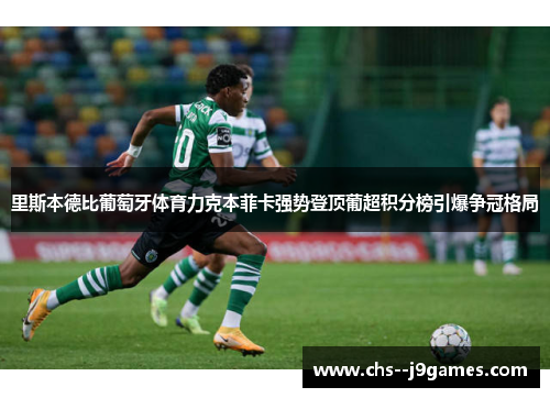 里斯本德比葡萄牙体育力克本菲卡强势登顶葡超积分榜引爆争冠格局 里斯本德比葡萄牙体育力克本菲卡强势登顶葡超积分榜引爆争冠格局