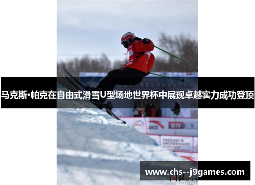 马克斯·帕克在自由式滑雪U型场地世界杯中展现卓越实力成功登顶