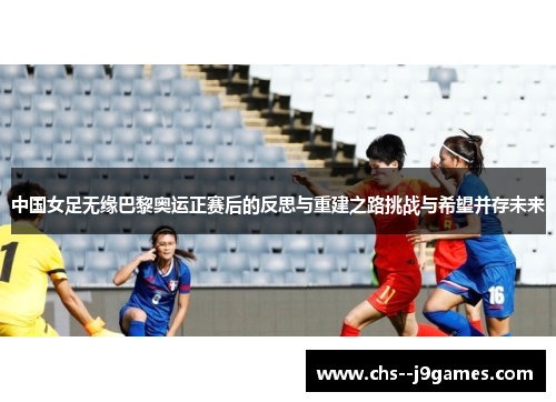 中国女足无缘巴黎奥运正赛后的反思与重建之路挑战与希望并存未来
