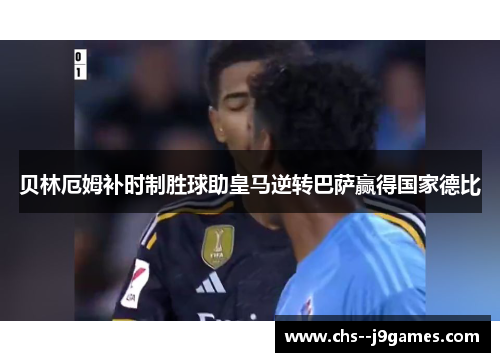 贝林厄姆补时制胜球助皇马逆转巴萨赢得国家德比